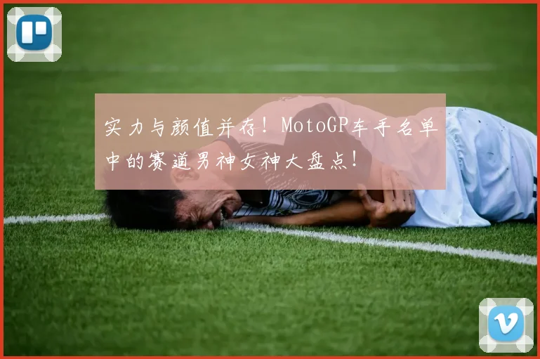 实力与颜值并存！MotoGP车手名单中的赛道男神女神大盘点！