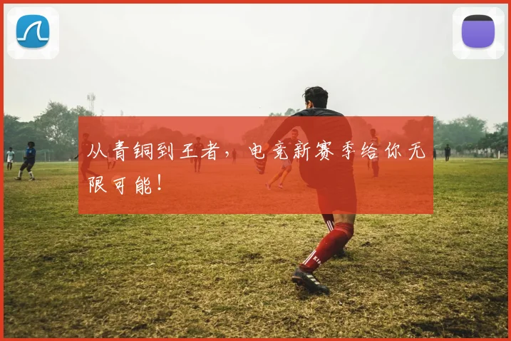 从青铜到王者,电竞新赛季给你无限可能!